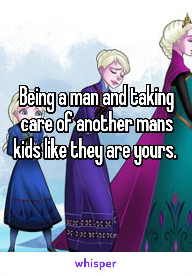 Being a man and taking care of another mans kids like they are yours. 

