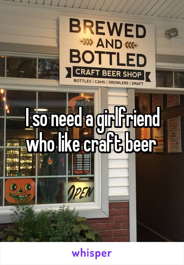 I so need a girlfriend who like craft beer 