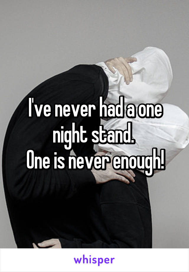 I've never had a one night stand. 
One is never enough!