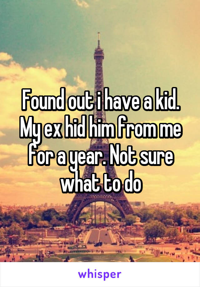 Found out i have a kid. My ex hid him from me for a year. Not sure what to do