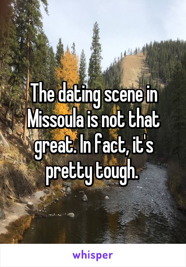The dating scene in Missoula is not that great. In fact, it's pretty tough. 