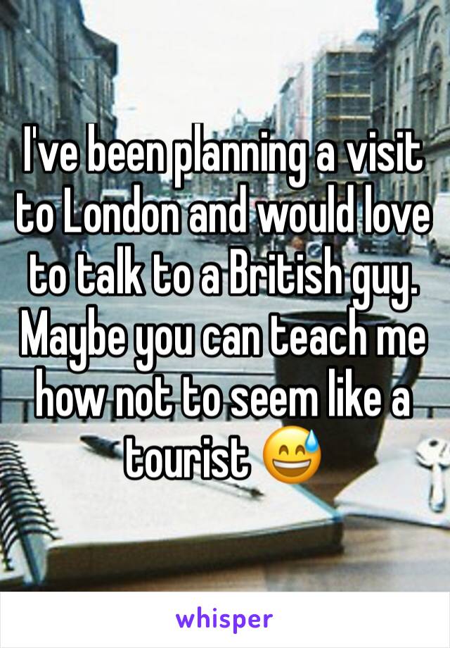 I've been planning a visit to London and would love to talk to a British guy. Maybe you can teach me how not to seem like a tourist 😅
