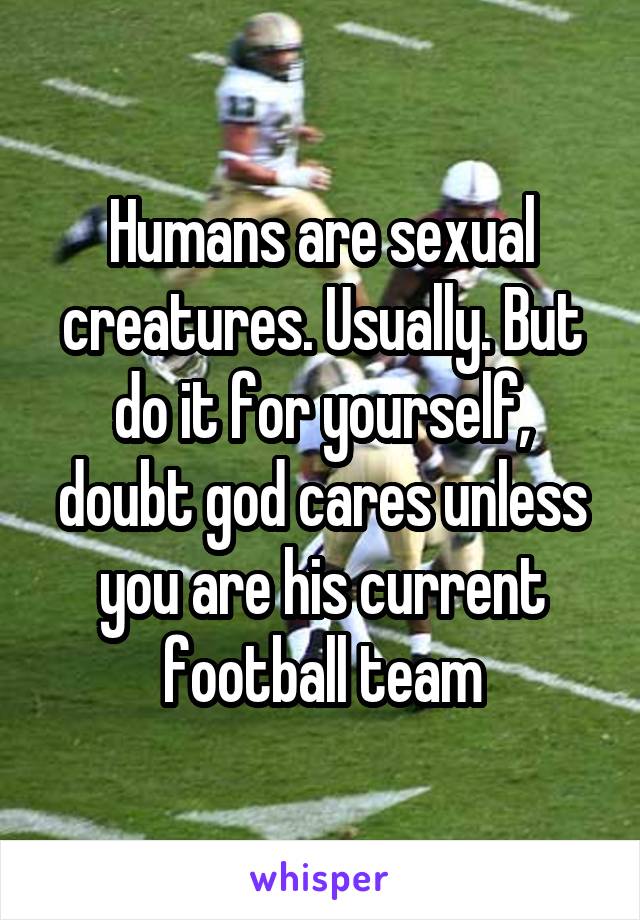 Humans are sexual creatures. Usually. But do it for yourself, doubt god cares unless you are his current football team