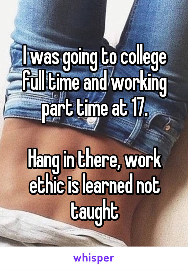 I was going to college full time and working part time at 17.

Hang in there, work ethic is learned not taught