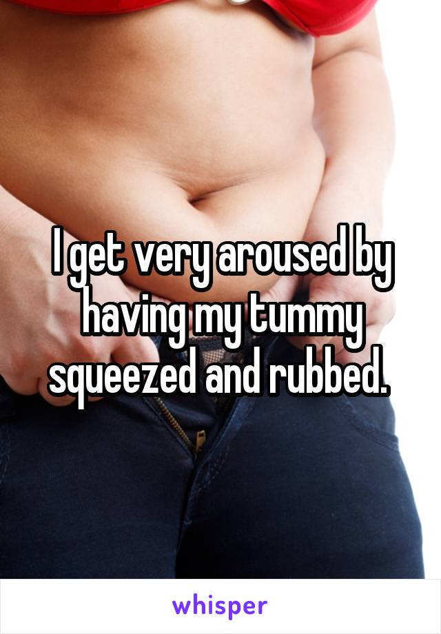 I get very aroused by having my tummy squeezed and rubbed. 