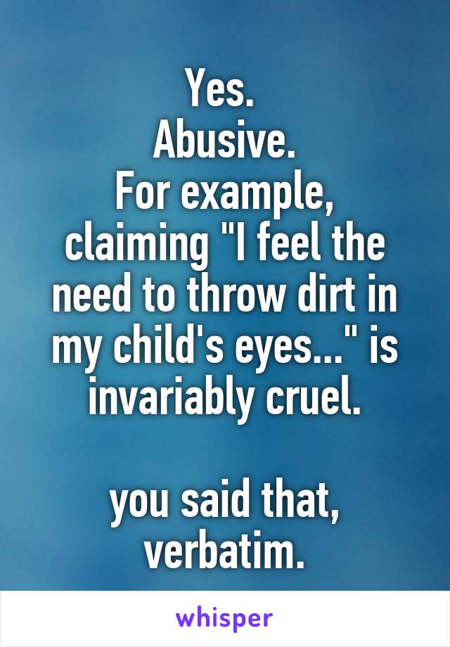 Yes. 
Abusive.
For example, claiming "I feel the need to throw dirt in my child's eyes..." is invariably cruel.

you said that, verbatim.