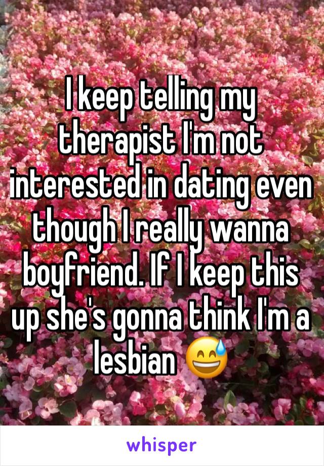 I keep telling my therapist I'm not interested in dating even though I really wanna boyfriend. If I keep this up she's gonna think I'm a lesbian 😅