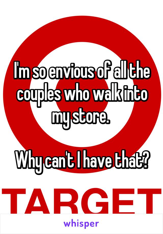 I'm so envious of all the couples who walk into my store. 

Why can't I have that?