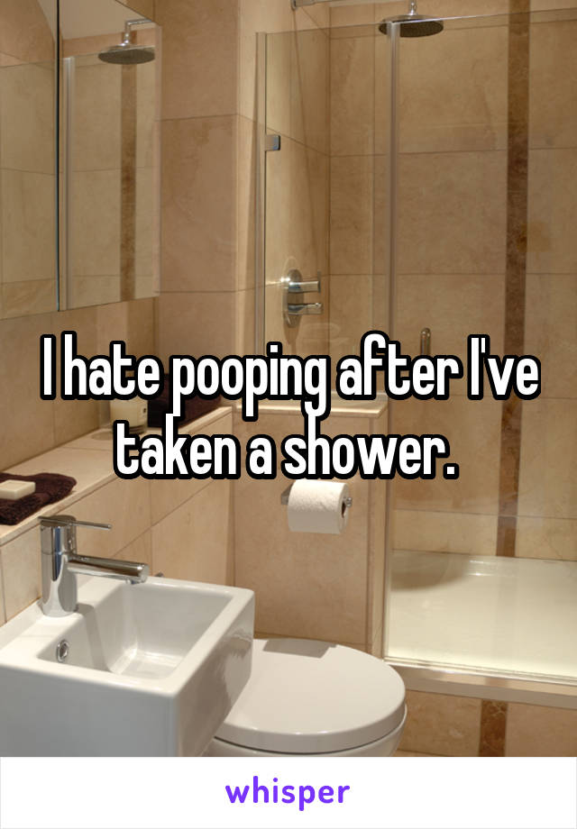 I hate pooping after I've taken a shower. 