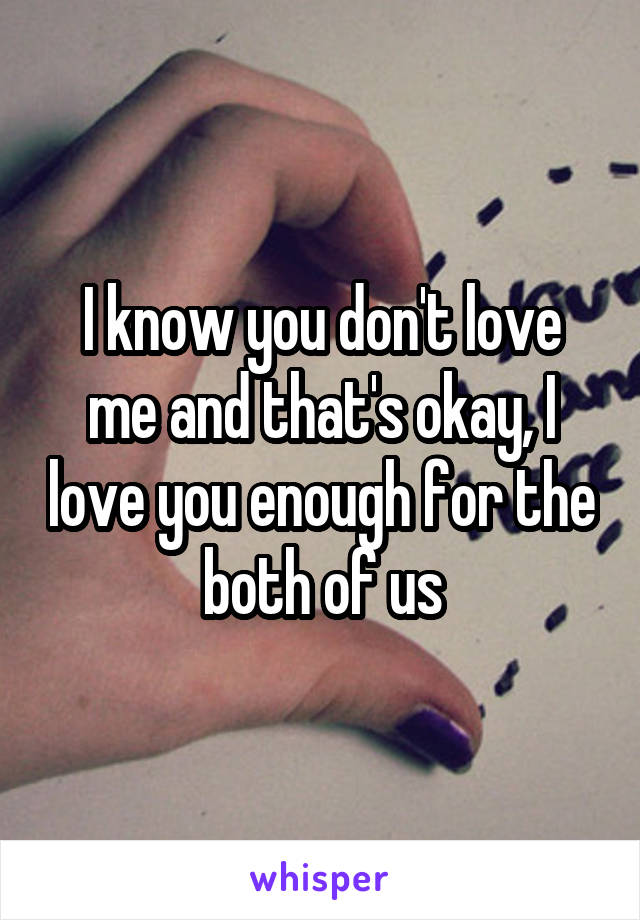 I know you don't love me and that's okay, I love you enough for the both of us