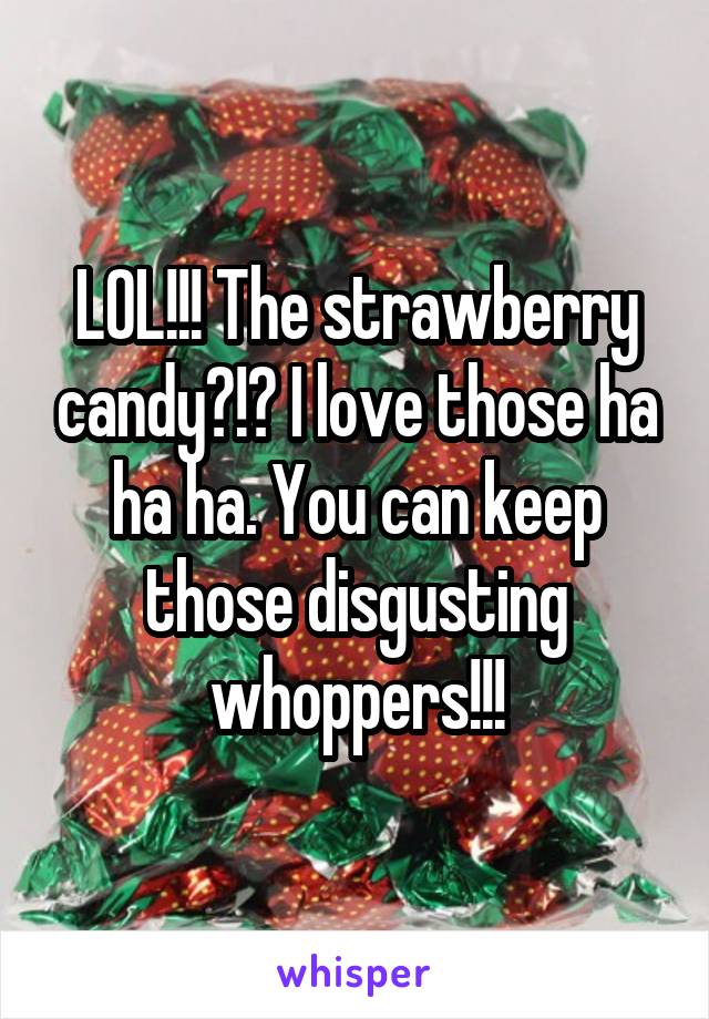 LOL!!! The strawberry candy?!? I love those ha ha ha. You can keep those disgusting whoppers!!!