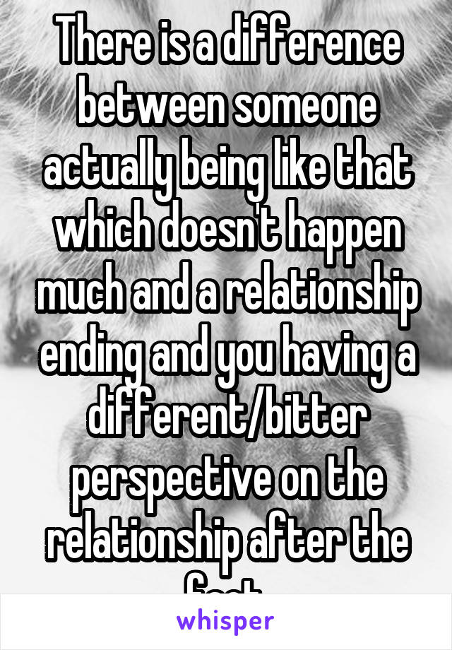 There is a difference between someone actually being like that which doesn't happen much and a relationship ending and you having a different/bitter perspective on the relationship after the fact.