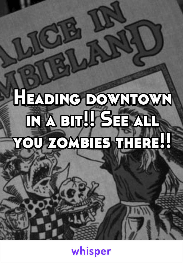 Heading downtown in a bit!! See all you zombies there!! 