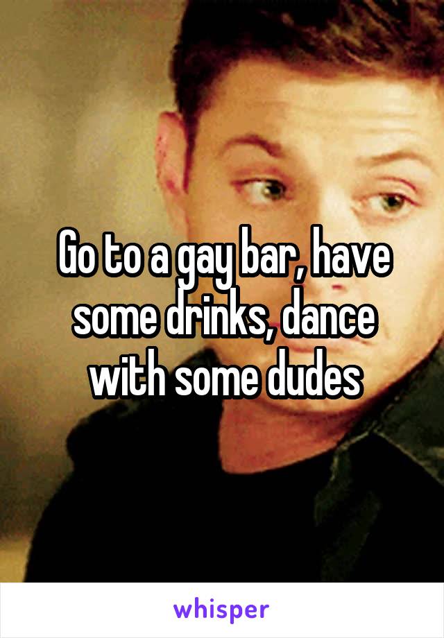Go to a gay bar, have some drinks, dance with some dudes