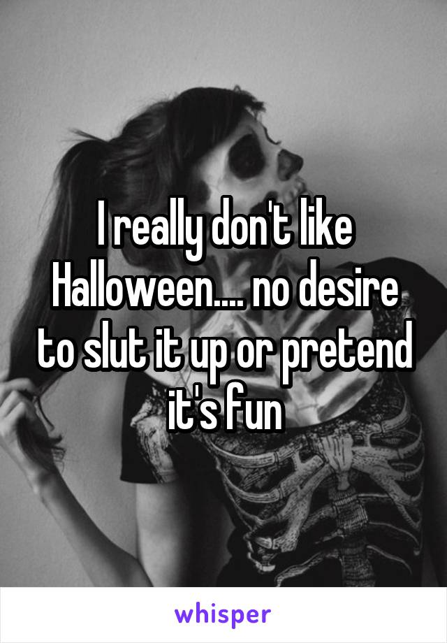 I really don't like Halloween.... no desire to slut it up or pretend it's fun