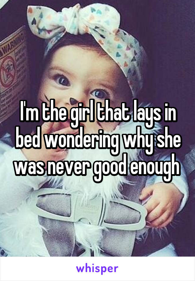 I'm the girl that lays in bed wondering why she was never good enough 