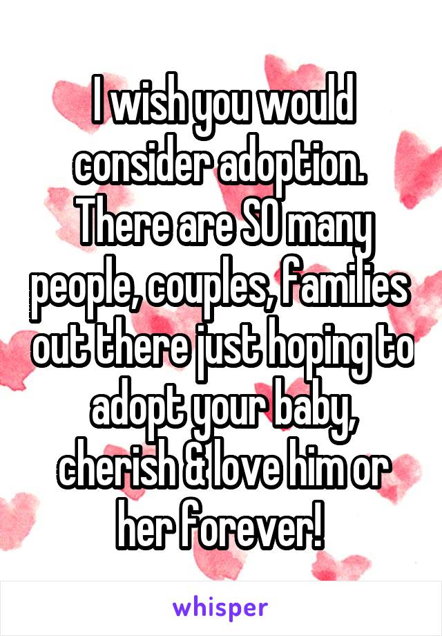 I wish you would consider adoption.  There are SO many people, couples, families  out there just hoping to adopt your baby, cherish & love him or her forever! 