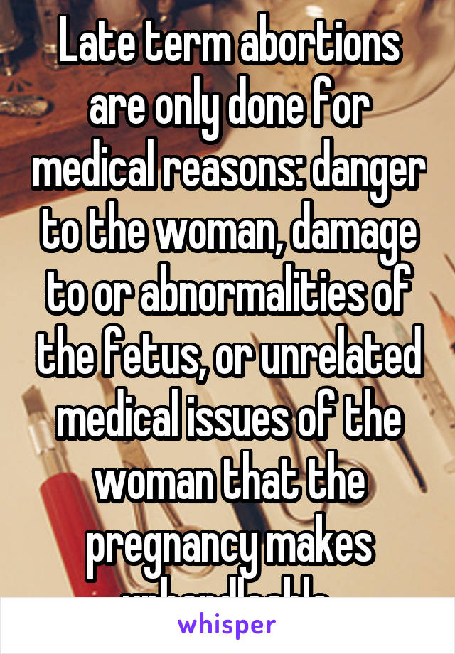 Late term abortions are only done for medical reasons: danger to the woman, damage to or abnormalities of the fetus, or unrelated medical issues of the woman that the pregnancy makes unhandleable.