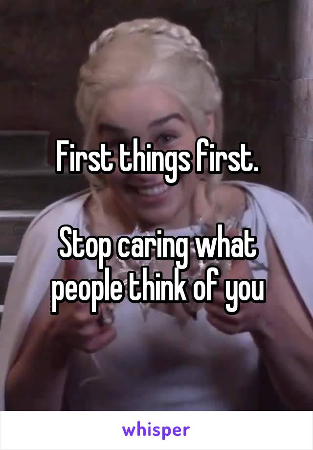 First things first.

Stop caring what people think of you