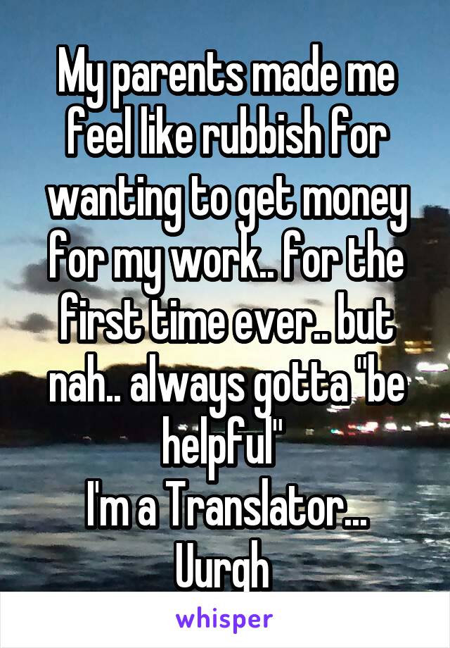 My parents made me feel like rubbish for wanting to get money for my work.. for the first time ever.. but nah.. always gotta "be helpful" 
I'm a Translator... Uurgh 