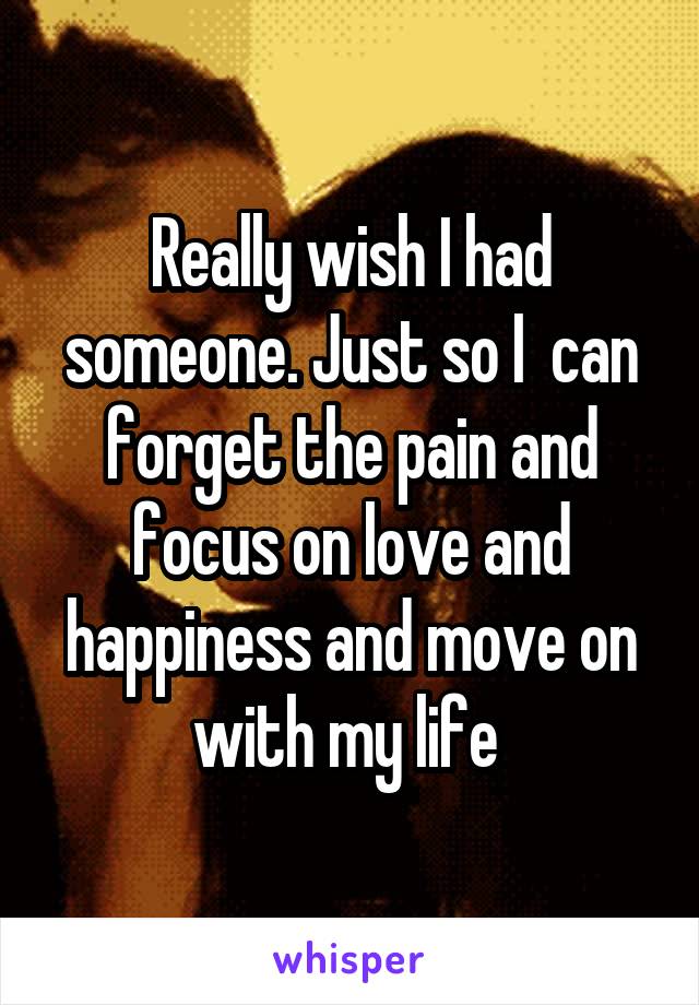 Really wish I had someone. Just so I  can forget the pain and focus on love and happiness and move on with my life 