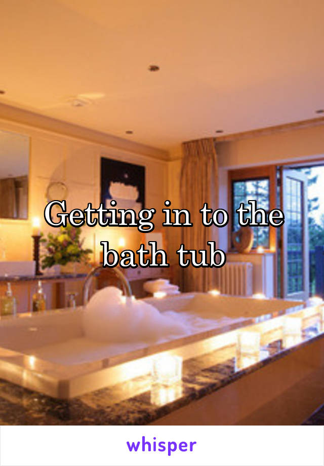 Getting in to the bath tub
