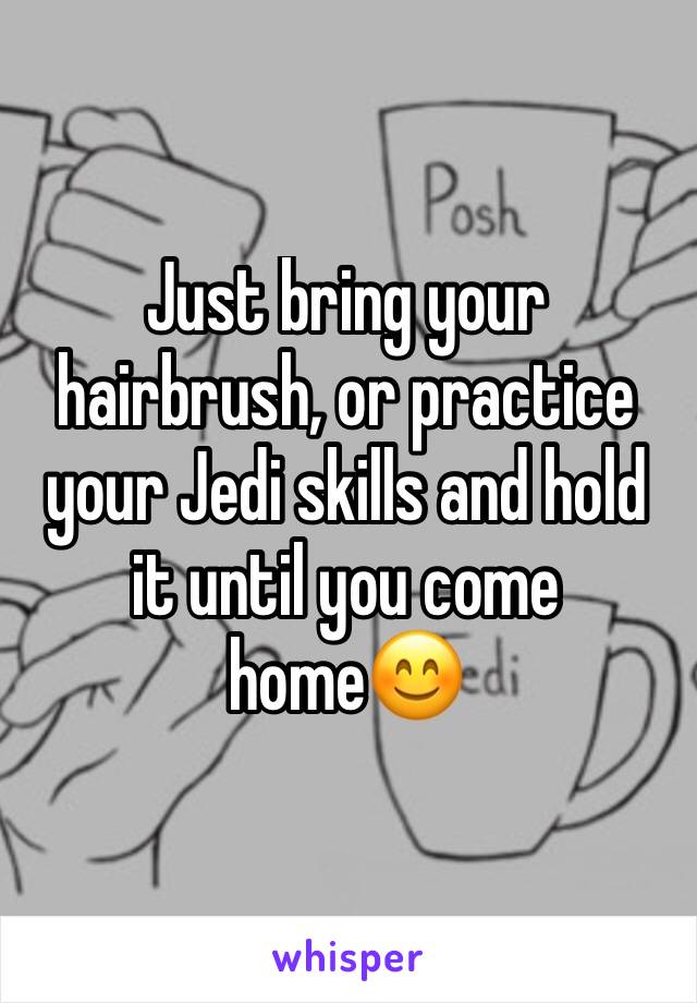 Just bring your hairbrush, or practice your Jedi skills and hold it until you come home😊