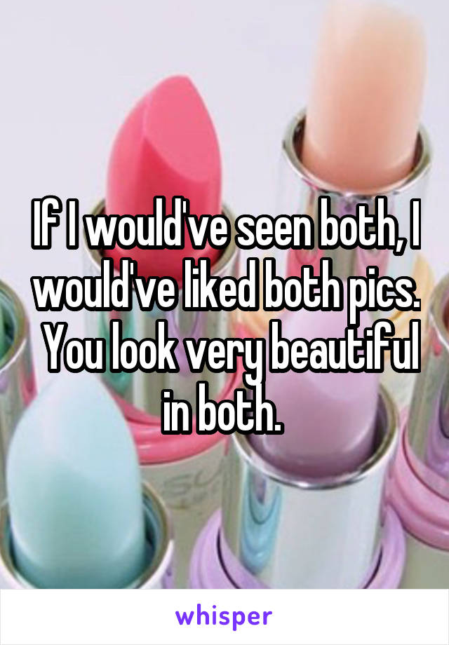 If I would've seen both, I would've liked both pics.  You look very beautiful in both. 