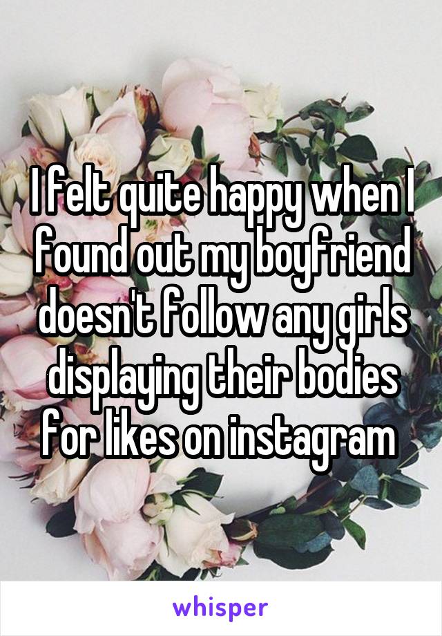 I felt quite happy when I found out my boyfriend doesn't follow any girls displaying their bodies for likes on instagram 