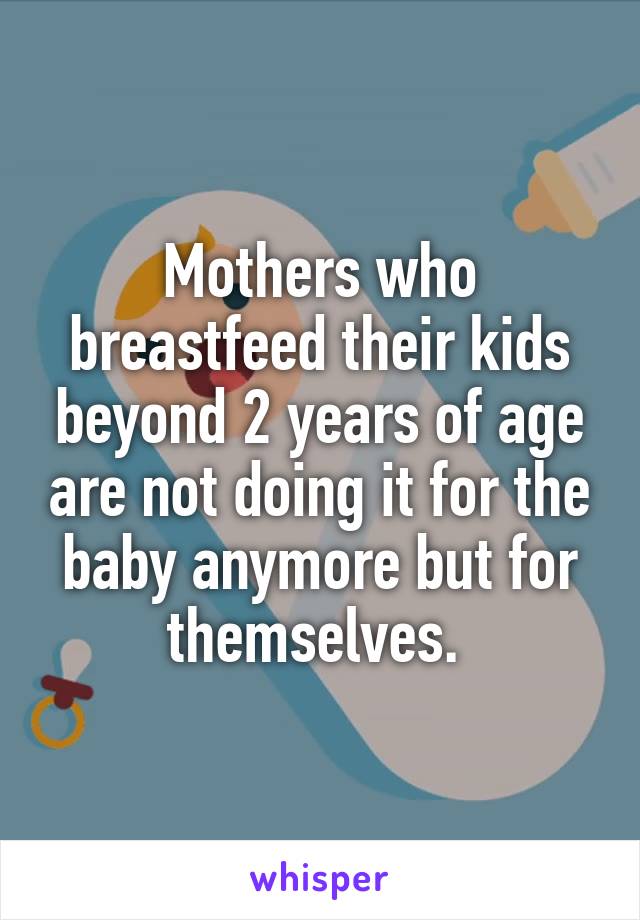 Mothers who breastfeed their kids beyond 2 years of age are not doing it for the baby anymore but for themselves. 
