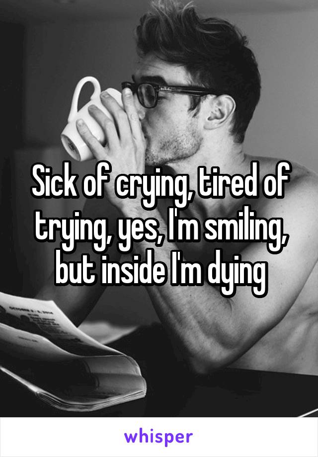 Sick of crying, tired of trying, yes, I'm smiling, but inside I'm dying