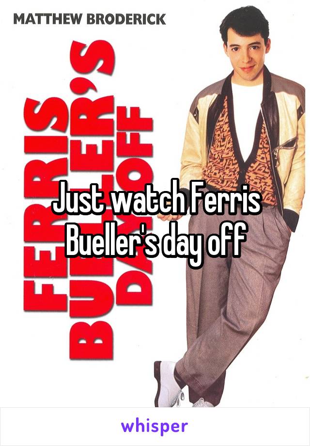 Just watch Ferris Bueller's day off