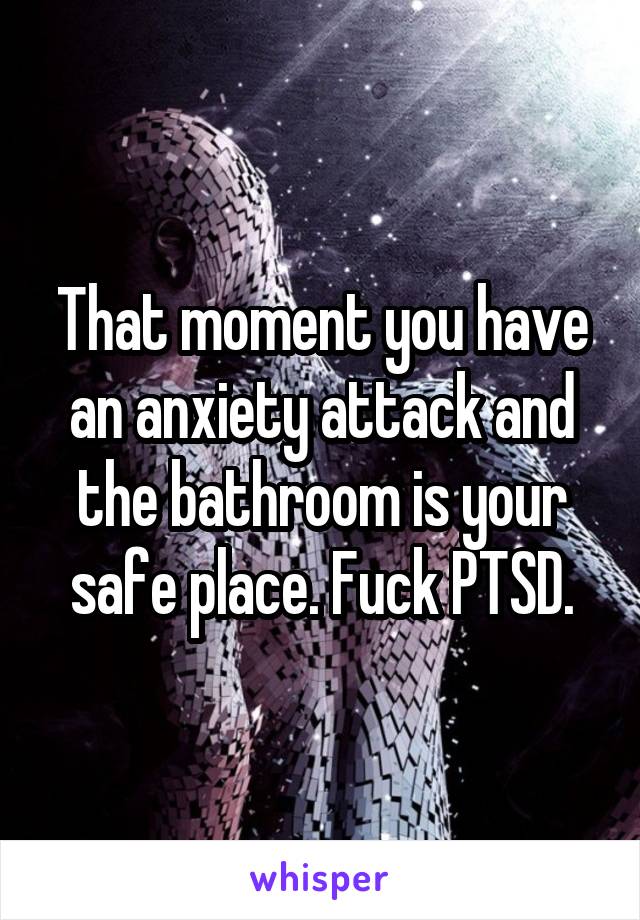 That moment you have an anxiety attack and the bathroom is your safe place. Fuck PTSD.