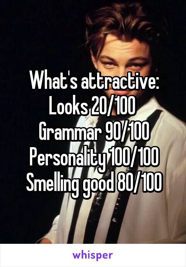 What's attractive:
Looks 20/100 
Grammar 90/100
Personality 100/100
Smelling good 80/100