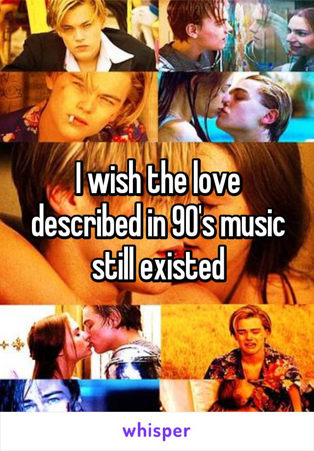 I wish the love described in 90's music still existed