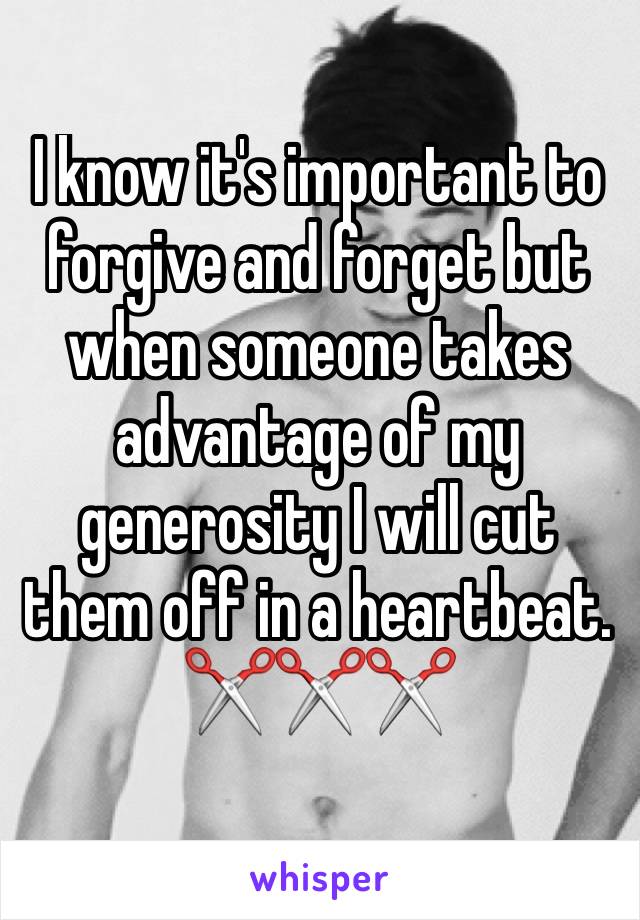 I know it's important to forgive and forget but when someone takes advantage of my generosity I will cut them off in a heartbeat.
✂️✂️✂️