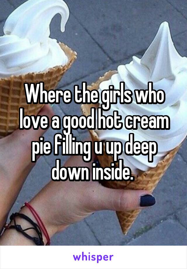 Where the girls who love a good hot cream pie filling u up deep down inside. 