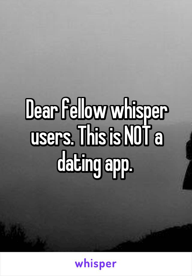 Dear fellow whisper users. This is NOT a dating app. 
