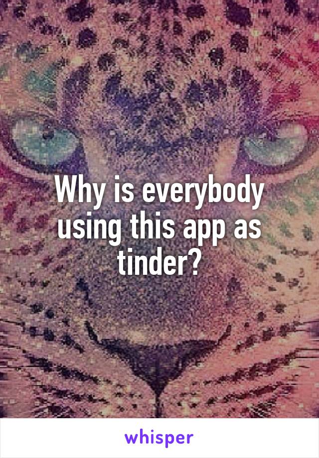 Why is everybody using this app as tinder?