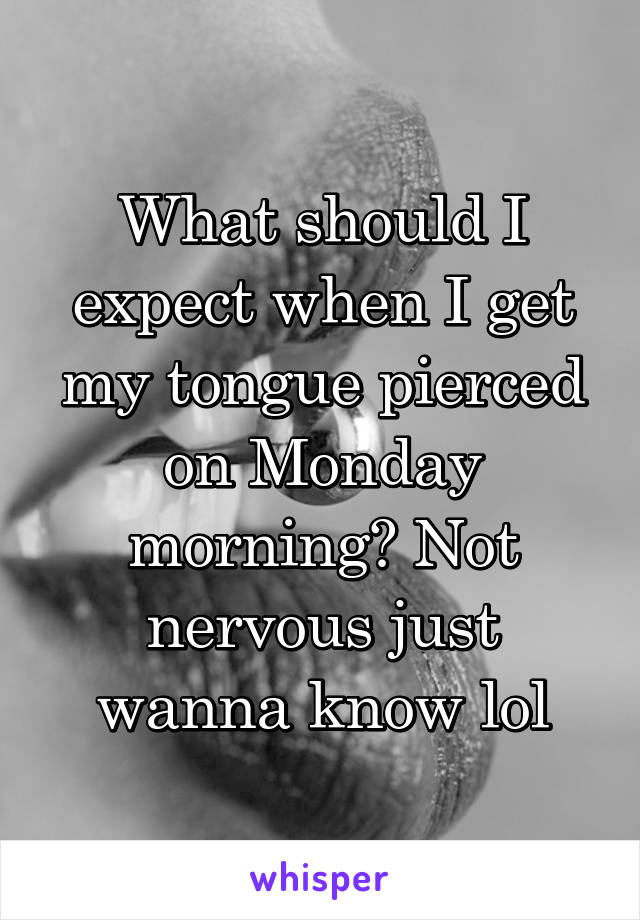 What should I expect when I get my tongue pierced on Monday morning? Not nervous just wanna know lol