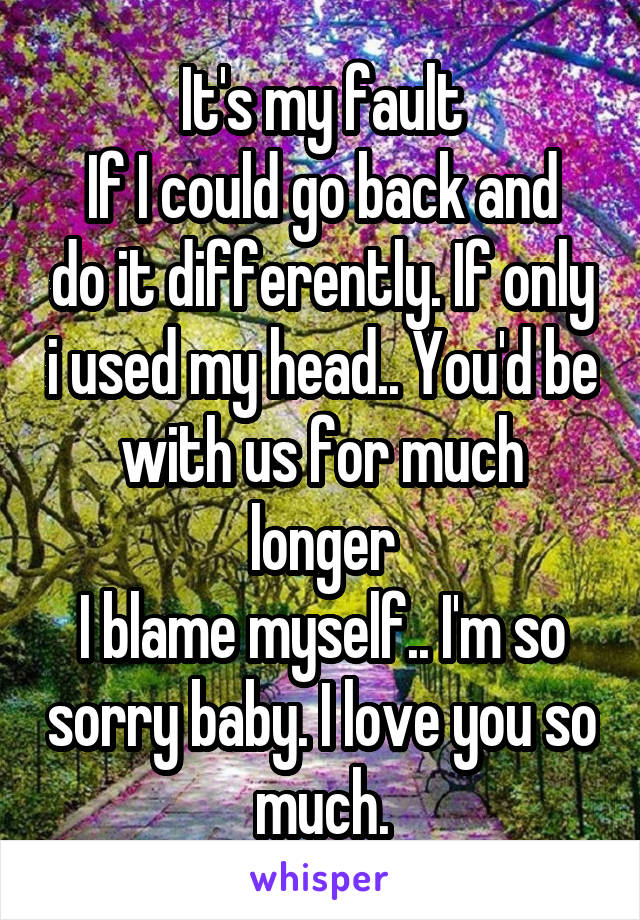 It's my fault
If I could go back and do it differently. If only i used my head.. You'd be with us for much longer
I blame myself.. I'm so sorry baby. I love you so much.