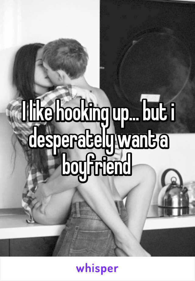 I like hooking up... but i desperately want a boyfriend 