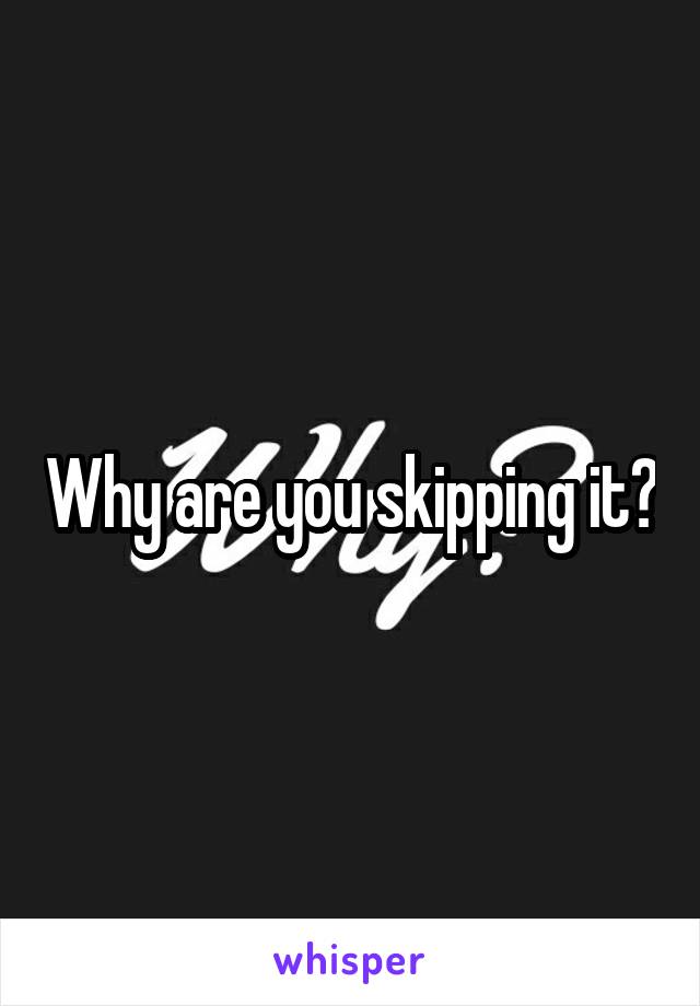Why are you skipping it?