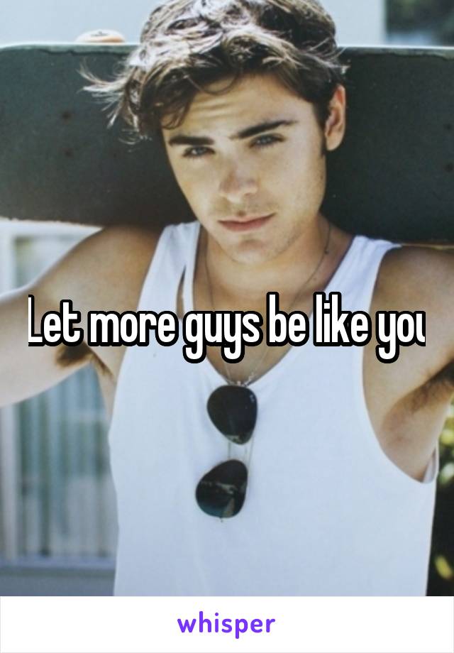 Let more guys be like you
