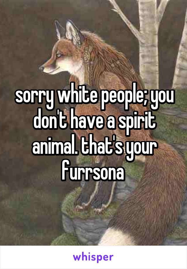 sorry white people; you don't have a spirit animal. that's your furrsona 