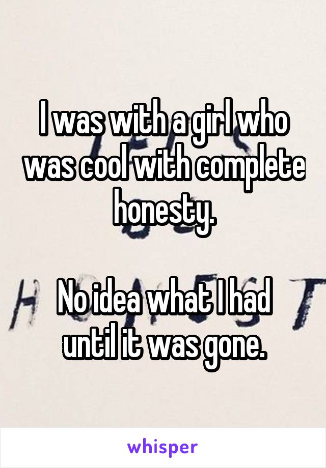 I was with a girl who was cool with complete honesty.

No idea what I had until it was gone.