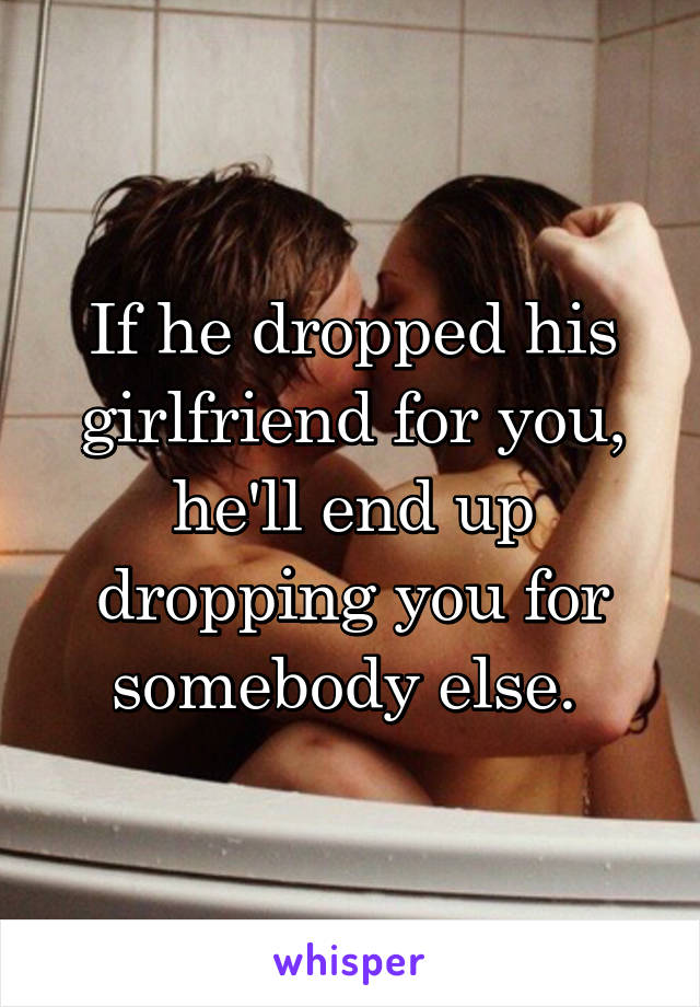 If he dropped his girlfriend for you, he'll end up dropping you for somebody else. 