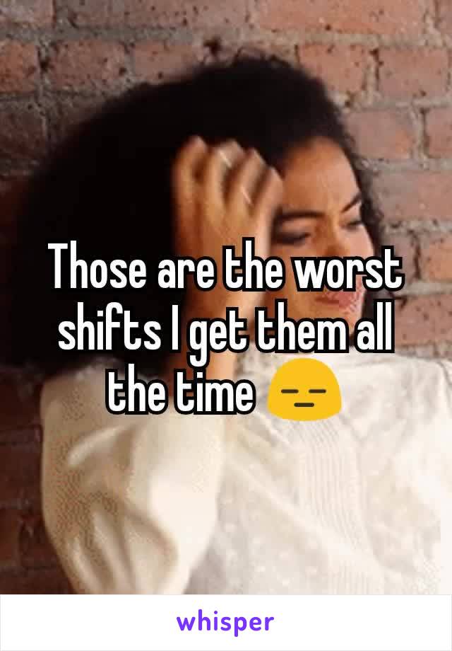Those are the worst shifts I get them all the time 😑
