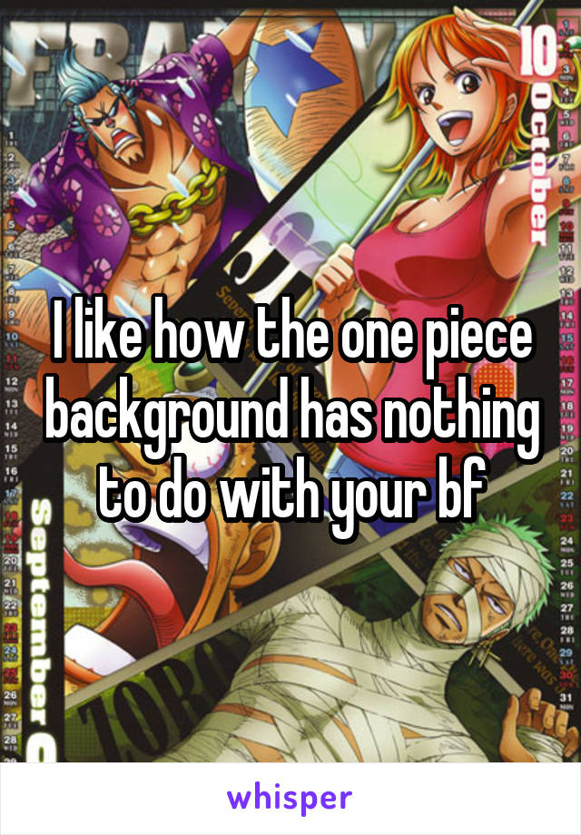 I like how the one piece background has nothing to do with your bf