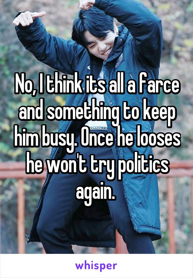 No, I think its all a farce and something to keep him busy. Once he looses he won't try politics again. 
